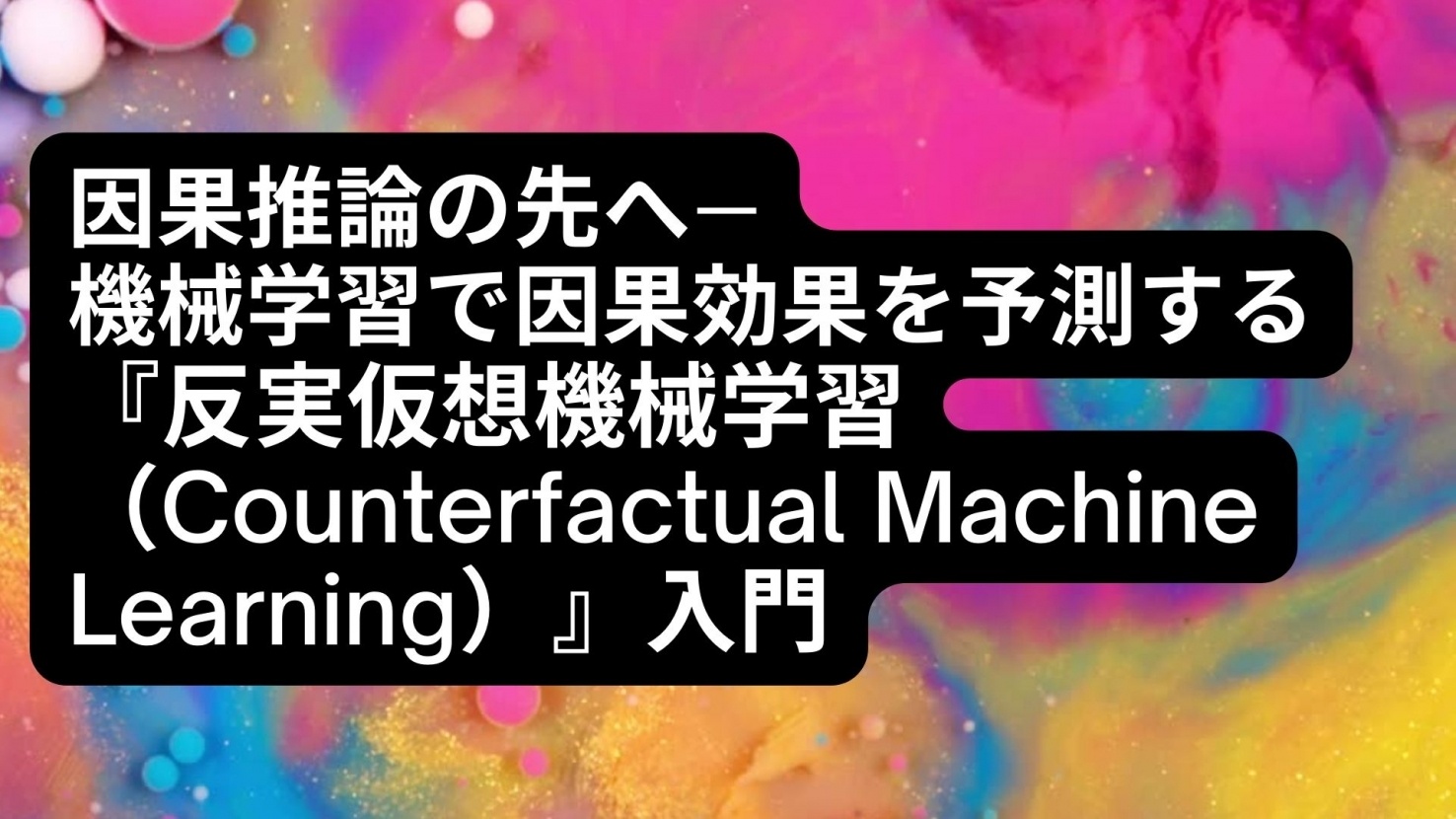 因果推論の先へ―機械学習で因果効果を予測する『反実仮想機械学習（Counterfactual Machine Learning）』入門