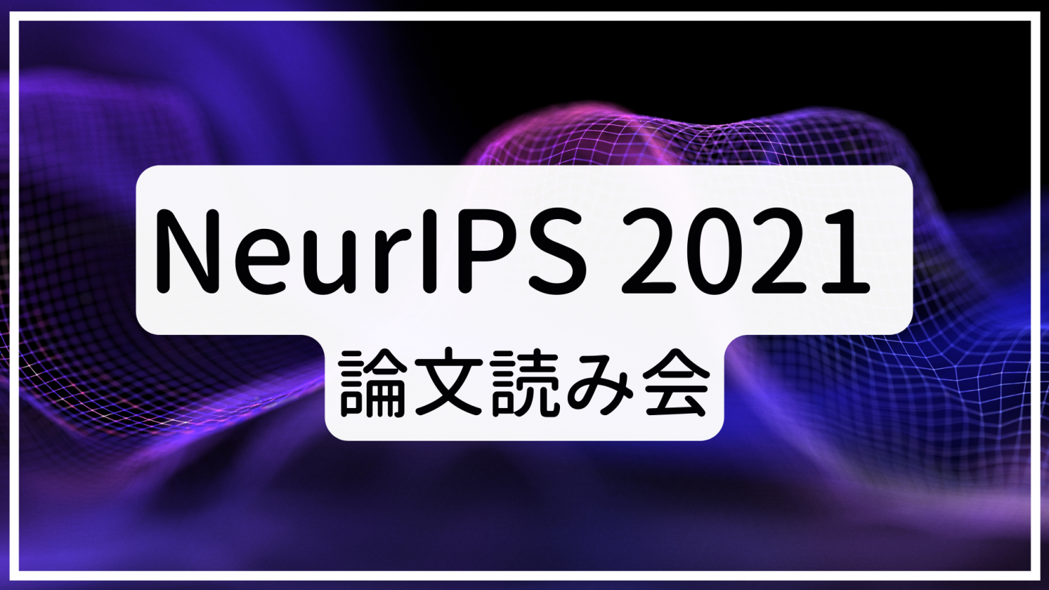 NeurIPS 2021 論文読み会