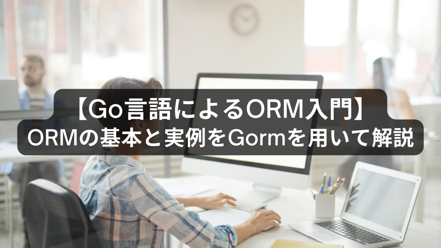 【Go言語によるORM入門】ORMの基本と実例をGormを用いて解説